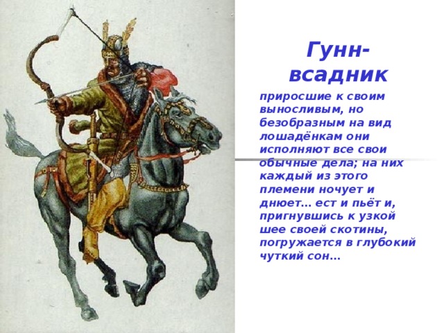 Гунн-всадник приросшие к своим выносливым, но безобразным на вид лошадёнкам они исполняют все свои обычные дела; на них каждый из этого племени ночует и днюет… ест и пьёт и, пригнувшись к узкой шее своей скотины, погружается в глубокий чуткий сон…