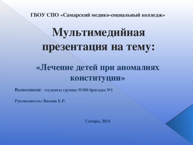 ГБОУ СПО «Самарский медико-социальный колледж»   Мультимедийная презентация на тему: «Лечение детей при аномалиях конституции» Выполнили:  студенты группы №200 бригады №1  Руководитель: Васина Е.Р.    Самара, 2014