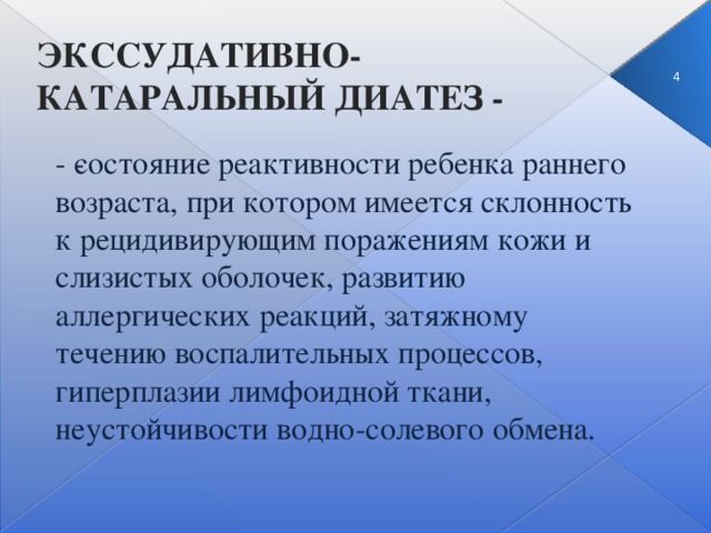 ЭКССУДАТИВНО- КАТАРАЛЬНЫЙ ДИАТЕЗ - 3 - ­состояние реактивности ребенка раннего возраста, при котором имеется склонность к рецидивирующим поражениям кожи и слизистых оболочек, развитию аллергических реакций, затяжному течению воспалительных процессов, гиперплазии лимфоидной ткани, неустойчивости водно-солевого обмена.