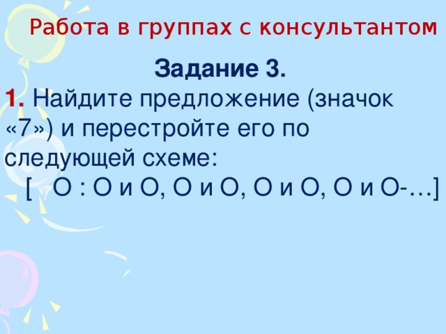 Работа в группах с консультантом Задание 3 . 1.  Найдите предложение (значок «7») и перестройте его по следующей схеме:  [ О : О и О, О и О, О и О, О и О-…]  