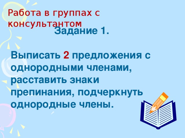 Задание 1. Выписать 2 предложения с однородными членами, расставить знаки препинания, подчеркнуть однородные члены. Работа в группах с консультантом