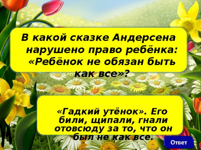 В какой сказке Андерсена нарушено право ребёнка: «Ребёнок не обязан быть как все»?     «Гадкий утёнок». Его били, щипали, гнали отовсюду за то, что он был не как все.