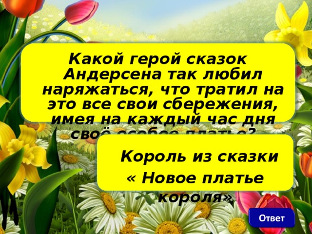 Какой герой сказок Андерсена так любил наряжаться, что тратил на это все свои сбережения, имея на каждый час дня своё особое платье?  Король из сказки « Новое платье короля»