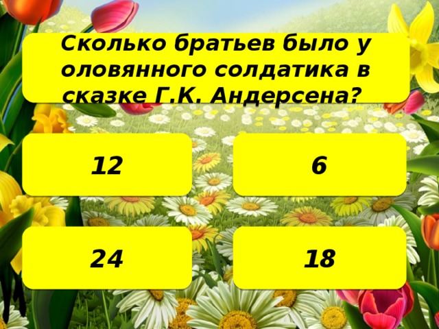 Сколько братьев было у оловянного солдатика в сказке Г.К. Андерсена?  6 12 18 24 24