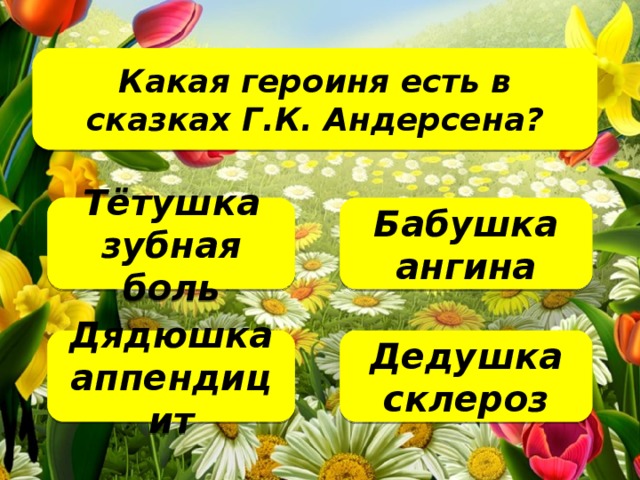 Какая героиня есть в сказках Г.К. Андерсена?   Тётушка зубная боль Бабушка ангина Дедушка склероз Дядюшка аппендицит