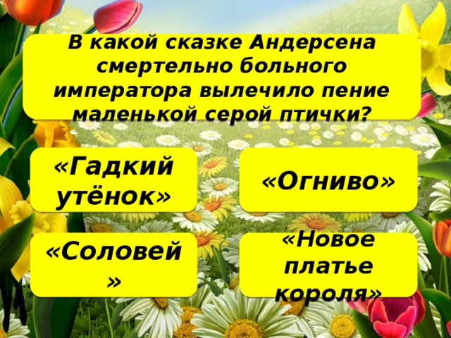 В какой сказке Андерсена смертельно больного императора вылечило пение маленькой серой птички?   «Огниво» «Гадкий утёнок» «Новое платье короля» «Соловей»