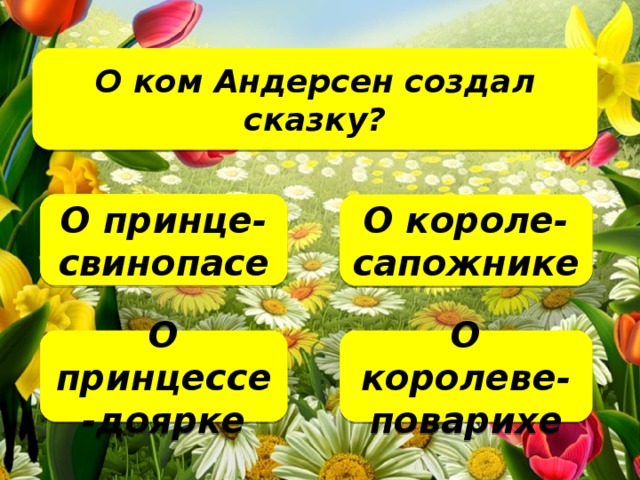 О ком Андерсен создал сказку?   О принце-свинопасе О короле-сапожнике О королеве-поварихе О принцессе-доярке