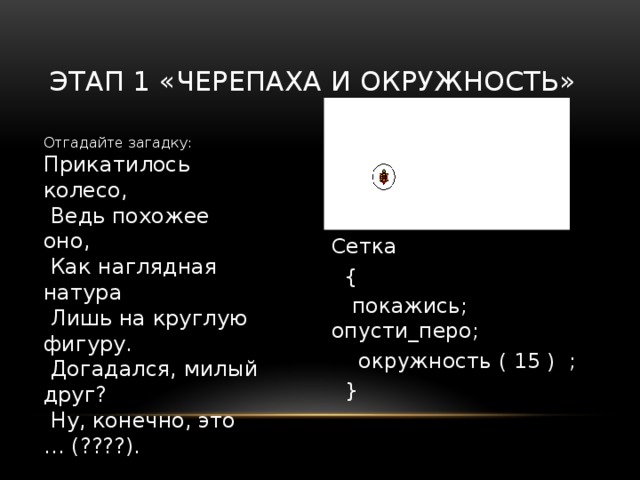 Цели урока :      учителю узнать о правилах составление программ, содержащих циклы (блоки «Повторения»); учиться составлять и выполнять алгоритмы с повторением; учиться находить ошибки в составленной программе; Учиться выбирать наиболее эффективные решения; Учиться формулировать собственное мнение и позицию. Необходимые знания к уроку: 1)Что такое окружность? 2) Для чего нужны координаты?