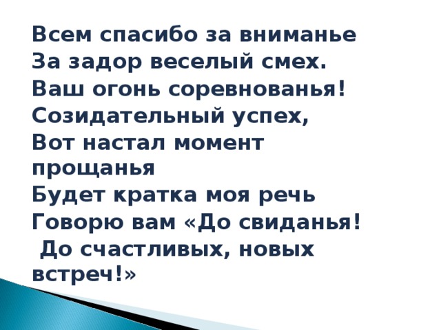 Всем спасибо за вниманье За задор веселый смех. Ваш огонь соревнованья! Созидательный успех, Вот настал момент прощанья Будет кратка моя речь Говорю вам «До свиданья!  До счастливых, новых встреч!»