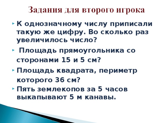 К однозначному числу приписали такую же цифру. Во сколько раз увеличилось число?  Площадь прямоугольника со сторонами 15 и 5 см? Площадь квадрата, периметр которого 36 см? Пять землекопов за 5 часов выкапывают 5 м канавы.