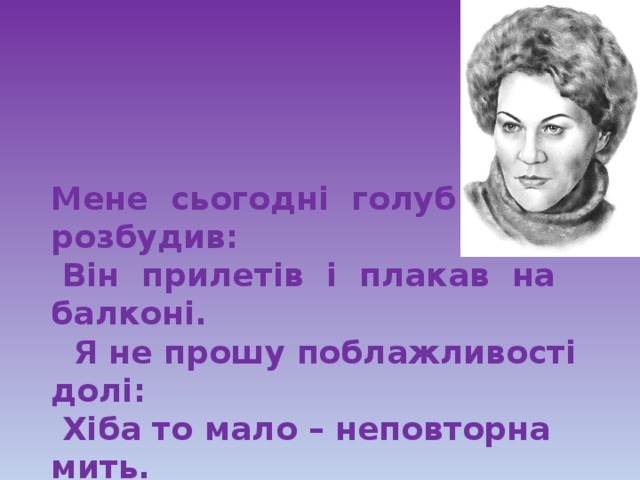 Мене сьогодні голуб розбудив:  Він прилетів і плакав на балконі.  Я не прошу поблажливості долі:  Хіба то мало – неповторна мить.   ЛінаКостенко