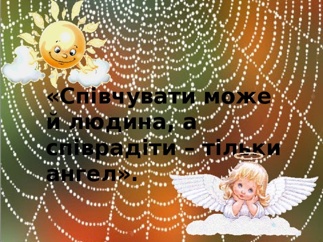 «Співчувати може й людина, а співрадіти – тільки ангел».   М. Реріх