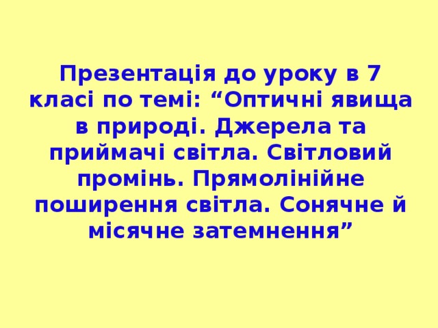 Презентація до уроку в 7 класі по темі : “Оптичні явища в природі. Джерела та приймачі світла. Світловий промінь. Прямолінійне поширення світла. Сонячне й місячне затемнення”