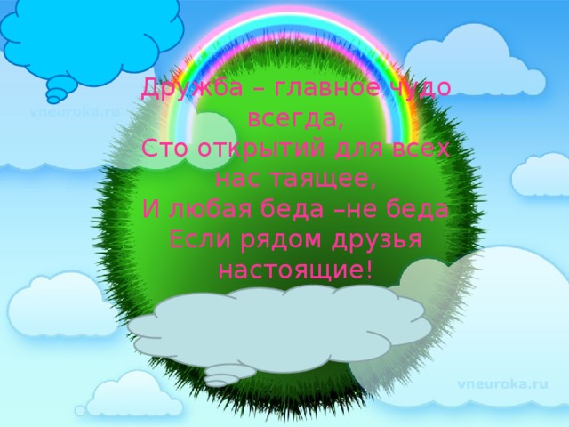 Дружба – главное чудо всегда,  Сто открытий для всех нас таящее,  И любая беда –не беда  Если рядом друзья настоящие!