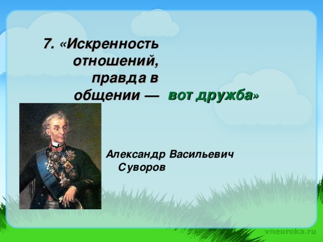 7. « Искренность отношений, правда в общении — вот дружба » Александр Васильевич Суворов