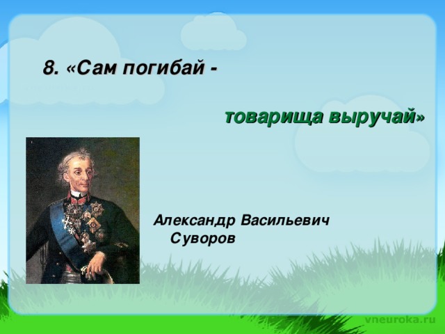 8. «Сам погибай - товарища выручай » Александр Васильевич Суворов