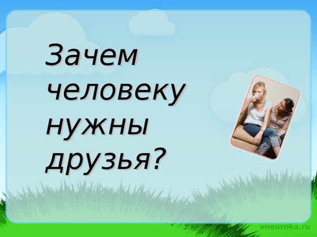 Зачем человеку нужны друзья?