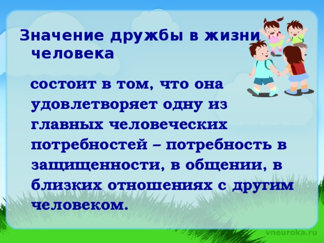 Значение дружбы в жизни человека   состоит в том, что она удовлетворяет одну из главных человеческих потребностей – потребность в защищенности, в общении, в близких отношениях с другим человеком.