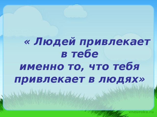 « Людей привлекает в тебе  именно то, что тебя привлекает в людях»