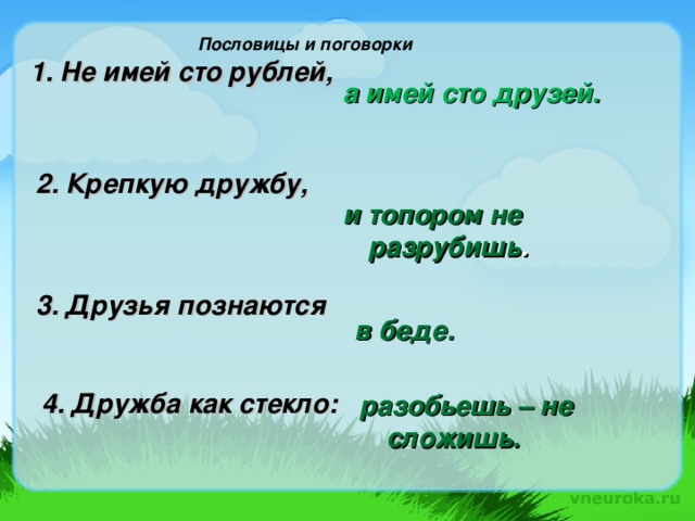 Пословицы и поговорки   1. Не имей сто рублей,  а имей сто друзей. 2. Крепкую дружбу,   и топором не разрубишь . 3. Друзья познаются   в беде.  разобьешь – не сложишь. 4. Дружба как стекло: