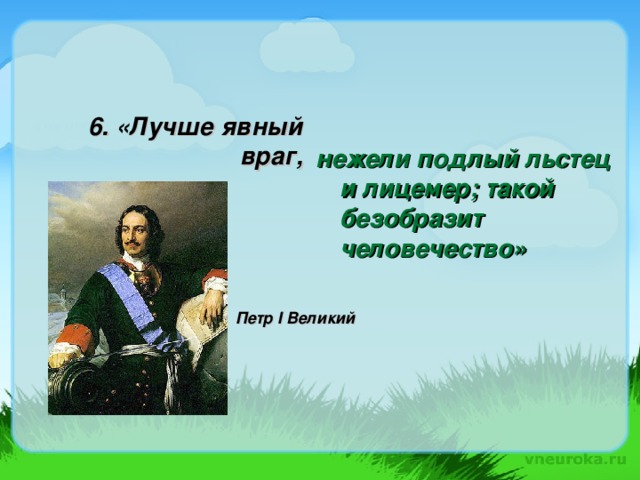 6. « Лучше явный враг, нежели подлый льстец и лицемер; такой безобразит человечество» Петр I Великий