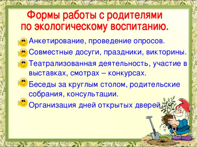 Анкетирование, проведение опросов. Совместные досуги, праздники, викторины. Театрализованная деятельность, участие в выставках, смотрах – конкурсах. Беседы за круглым столом, родительские собрания, консультации. Организация дней открытых дверей.