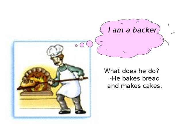 I am a backer What does he do? -He bakes bread and makes cakes.
