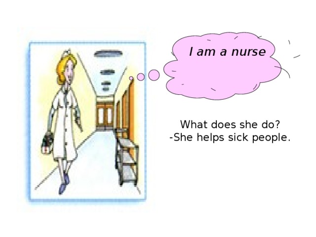 I am a nurse What does she do? -She helps sick people.