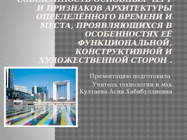 Архитектурный стиль — совокупность основных черт и признаков архитектуры определённого времени и места, проявляющихся в особенностях её функциональной, конструктивной и художественной сторон .      Презентацию подготовила Учитель технологии и мхк Култаева Асия Хабибуллиевна