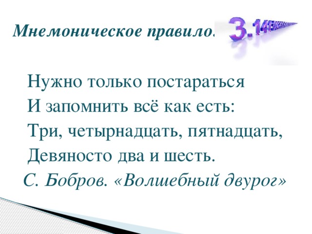 Мнемоническое правило:  Нужно только постараться  И запомнить всё как есть:  Три, четырнадцать, пятнадцать,  Девяносто два и шесть. С. Бобров. «Волшебный двурог»