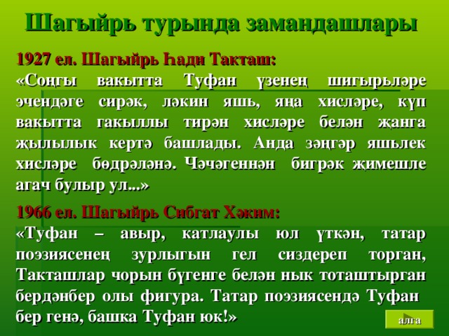 Шагы й р ь турында замандашлары   1927 ел. Шагы й р ь Һади Такташ: «Соңгы вакытта Туфан үзенең шигырь ләре эчендәге сирәк, ләкин яш ь , яңа хисләре, күп вакытта гакыллы тирән хисләре белән җанга җылылык кертә башлады. Анда зәңгәр яшьлек хисләре бөдрәләнә. Чәчәгеннән бигрәк җимешле агач булыр ул...»  1966 ел. Шагыйрь Сибгат Хәким: «Туфан – авыр, катлаулы юл үткән, татар поэзиясенең зурлыгын гел сиздереп торган, Такташлар чорын бүгенге белән нык тоташтырган бердәнбер олы фигура. Татар поэзиясендә Туфан бер генә, башка Туфан юк!» алга