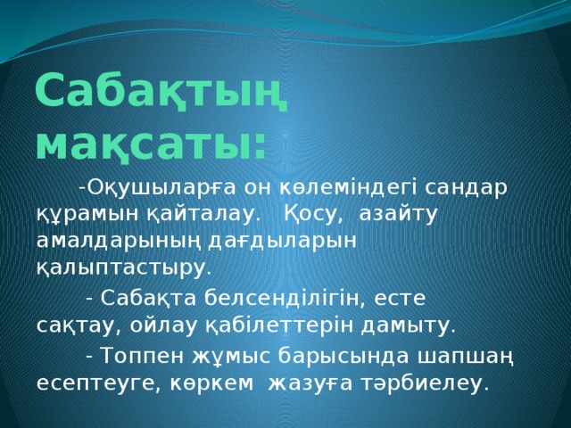 Сабақтың мақсаты:  -Оқушыларға он көлеміндегі сандар құрамын қайталау. Қосу, азайту амалдарының дағдыларын қалыптастыру.  - Сабақта белсенділігін, есте сақтау, ойлау қабілеттерін дамыту.  - Топпен жұмыс барысында шапшаң есептеуге, көркем жазуға тәрбиелеу.