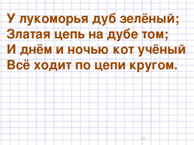 У лукоморья дуб зелёный; Златая цепь на дубе том; И днём и ночью кот учёный Всё ходит по цепи кругом.  7