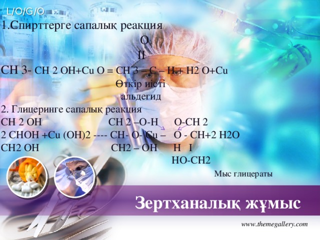 1.Спирттерге сапалық реакция  O  II CH 3- CH 2 OH+Cu O = CH 3 – C – H + H2 O+Cu  Өткір иісті  альдегид  2. Глицеринге сапалық реакция СH 2 OH CH 2 –O-H O-CH 2  2 CHOH +Cu (OH)2 ---- CH- O- Cu – O - CH+2 H2O  CH2 OH CH2 – OH H I  HO-CH2   Мыс глицераты        Зертханалық жұмыс www.themegallery.com