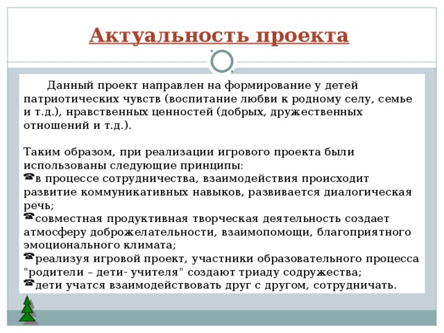 Актуальность проекта   Данный проект направлен на формирование у детей патриотических чувств (воспитание любви к родному селу, семье и т.д.), нравственных ценностей (добрых, дружественных отношений и т.д.). Таким образом, при реализации игрового проекта были использованы следующие принципы: