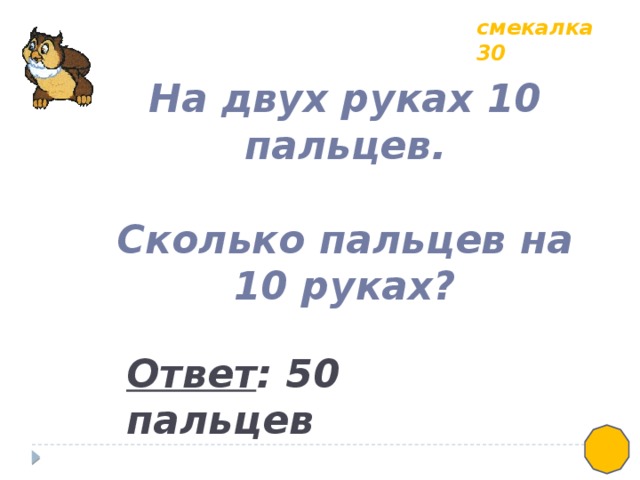 смекалка 30 На двух руках 10 пальцев.  Сколько пальцев на 10 руках? Ответ : 50 пальцев