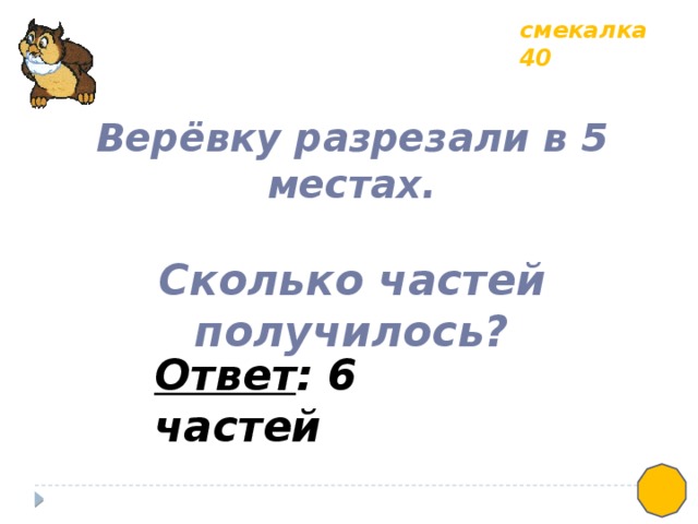 смекалка 40 Верёвку разрезали в 5 местах.  Сколько частей получилось? Ответ : 6 частей