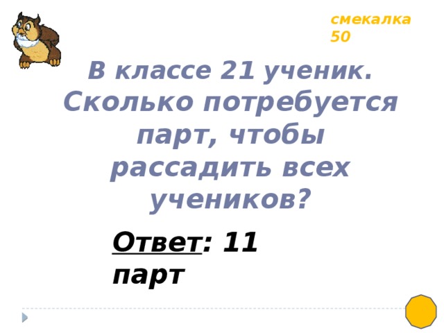 смекалка 50 В классе 21 ученик. Сколько потребуется парт, чтобы рассадить всех учеников? Ответ : 11 парт