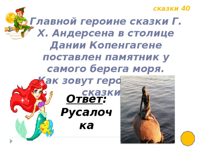 сказки 40 Главной героине сказки Г. Х. Андерсена в столице Дании Копенгагене поставлен памятник у самого берега моря. Как зовут героиню этой сказки? Ответ : Русалочка