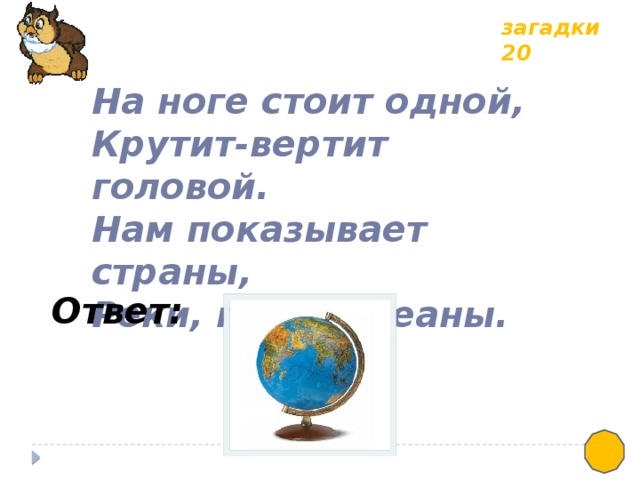 загадки 20 На ноге стоит одной, Крутит-вертит головой. Нам показывает страны, Реки, горы, океаны. Ответ: