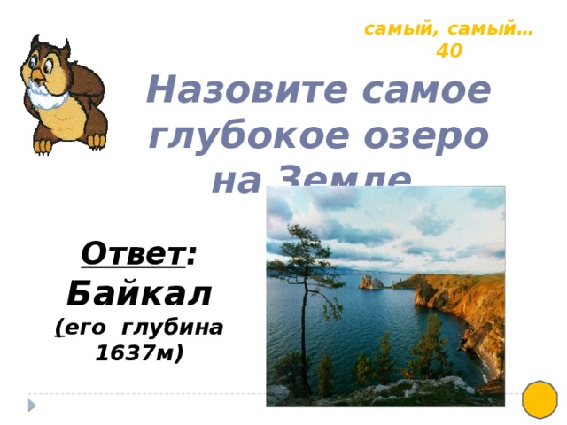 самый, самый… 40 Назовите самое глубокое озеро на Земле. Ответ : Байкал ( его глубина 1637м)