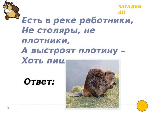 загадки 40 Есть в реке работники, Не столяры, не плотники, А выстроят плотину – Хоть пиши картину. Ответ: