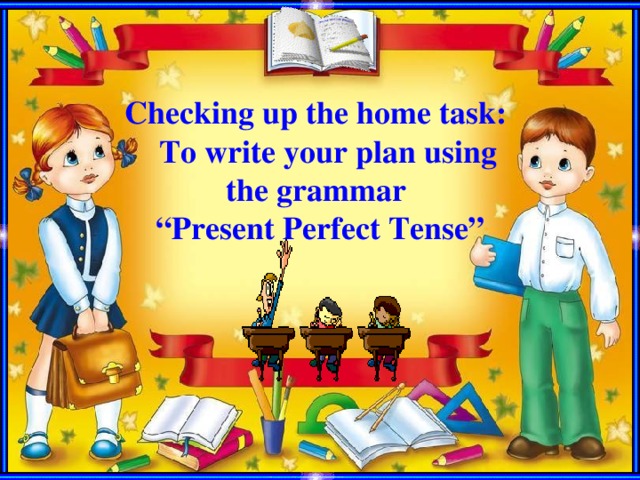 Checking up the home task:  To write your plan using the grammar “ Present Perfect Tense”