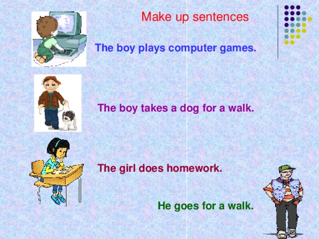 Make up sentences The boy plays computer games. The boy takes a dog for a walk. The girl does homework. He goes for a walk.