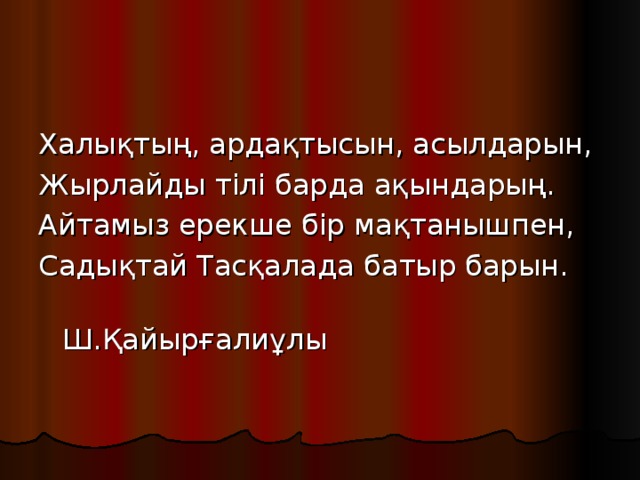 Халықтың, ардақтысын, асылдарын, Жырлайды тілі барда ақындарың. Айтамыз ерекше бір мақтанышпен, Садықтай Тасқалада батыр барын.  Ш.Қайырғалиұлы