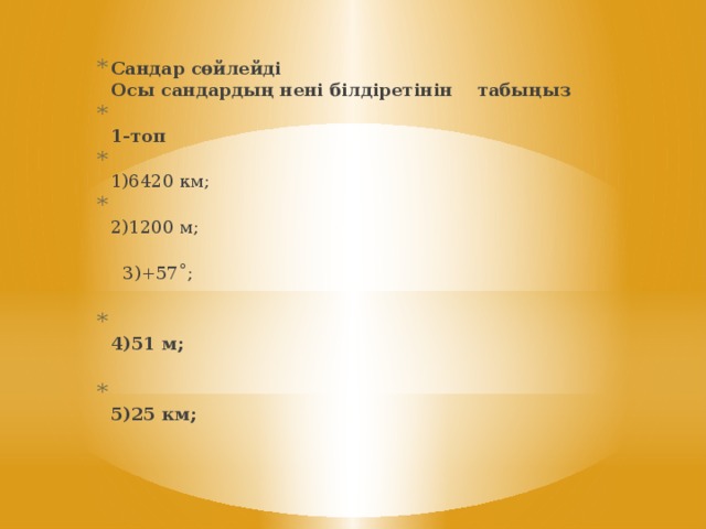 Сандар сөйлейді  Осы сандардың нені білдіретінін    табыңыз     1-топ  1)6420 км;    2)1200 м;   3)+57˚;  4)51 м;    5)25 км;