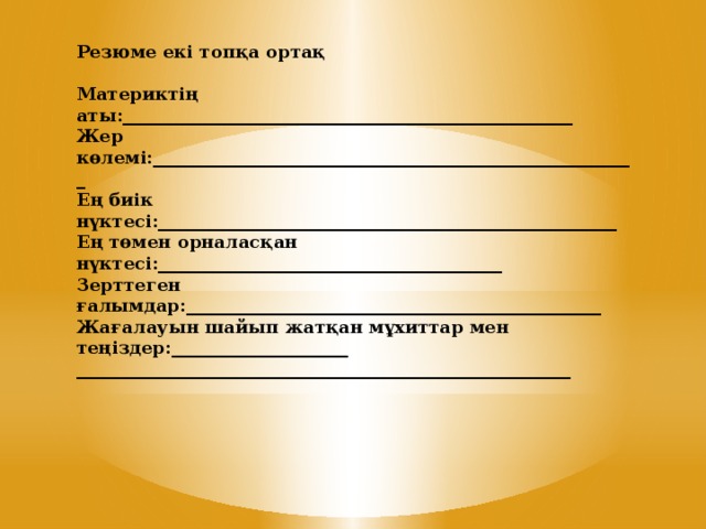 Резюме екі топқа ортақ Материктің аты:___________________________________________________ Жер көлемі:_______________________________________________________ Ең биік нүктесі:____________________________________________________ Ең төмен орналасқан нүктесі:_______________________________________ Зерттеген ғалымдар:_______________________________________________ Жағалауын шайып жатқан мұхиттар мен теңіздер:____________________ ________________________________________________________ 