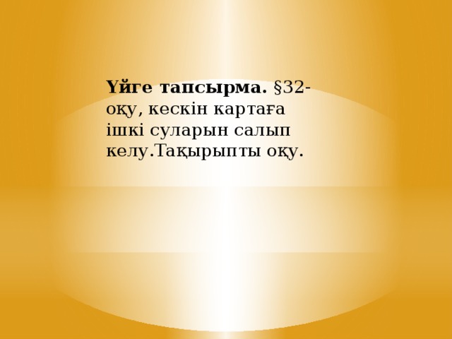 Үйге тапсырма.  §32-оқу, кескін картаға ішкі суларын салып келу.Тақырыпты оқу.