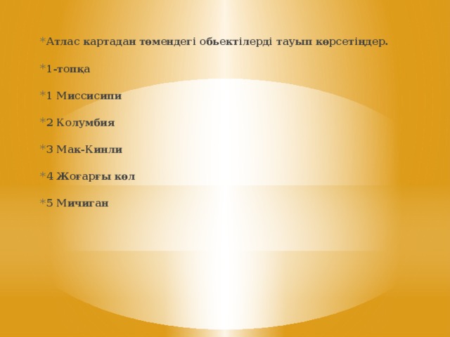 Атлас картадан төмендегі обьектілерді тауып көрсетіңдер. 1-топқа 1 Миссисипи  2 Колумбия  3 Мак-Кинли  4 Жоғарғы көл  5 Мичиган