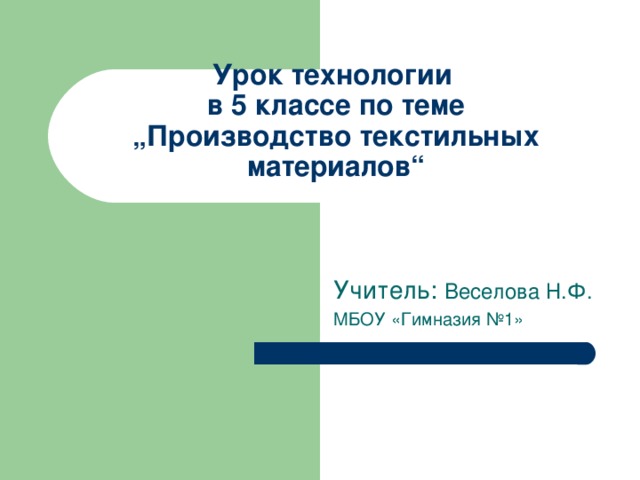 Урок технологии  в 5 классе по теме  „ Производство текстильных материалов “   Учитель: Веселова Н.Ф. МБОУ «Гимназия №1»